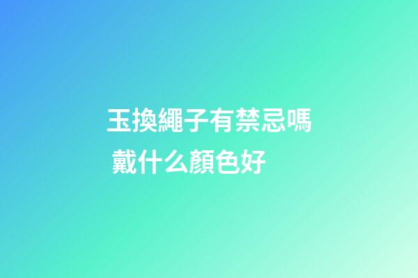 玉換繩子有禁忌嗎 戴什么顏色好